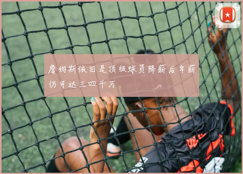 詹姆斯依旧是顶级球员降薪后年薪仍可达三四千万