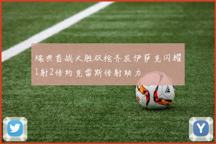瑞典首战大胜双枪齐发伊萨克闪耀1射2传约克雷斯传射助力