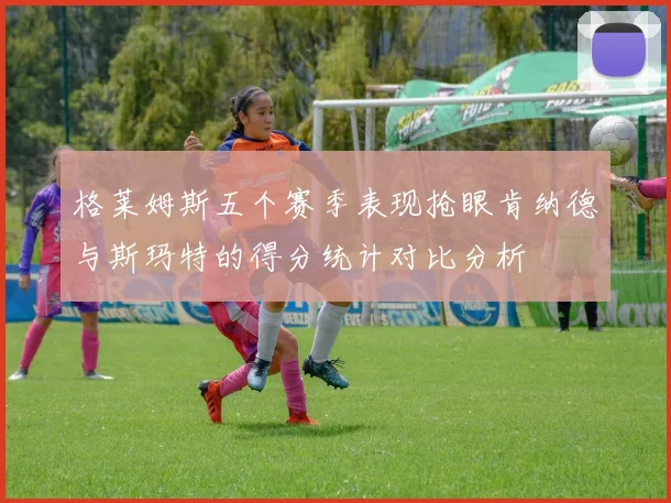 格莱姆斯五个赛季表现抢眼肯纳德与斯玛特的得分统计对比分析