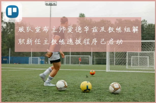 狼队宣布主帅爱德华兹及教练组解职新任主教练选拔程序已启动