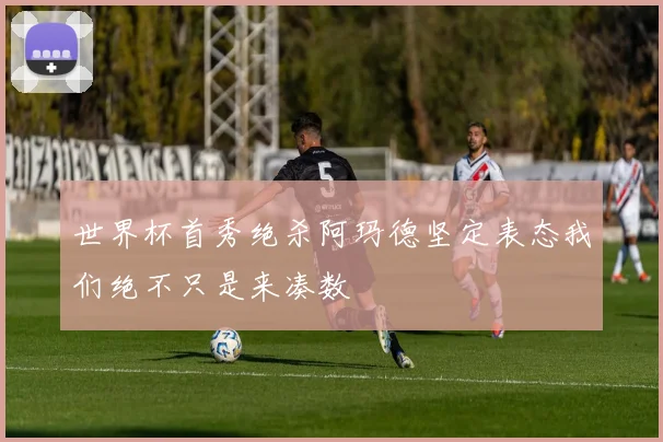 世界杯首秀绝杀阿玛德坚定表态我们绝不只是来凑数
