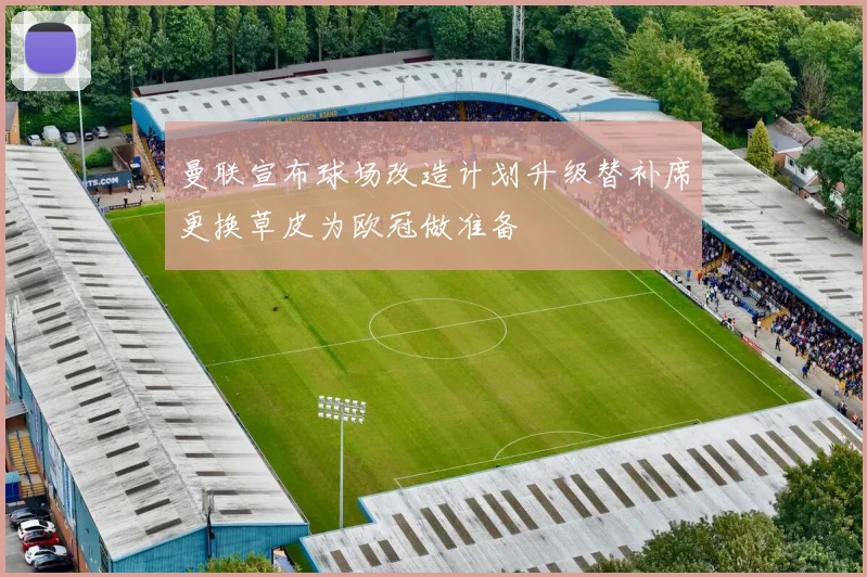 曼联宣布球场改造计划升级替补席更换草皮为欧冠做准备