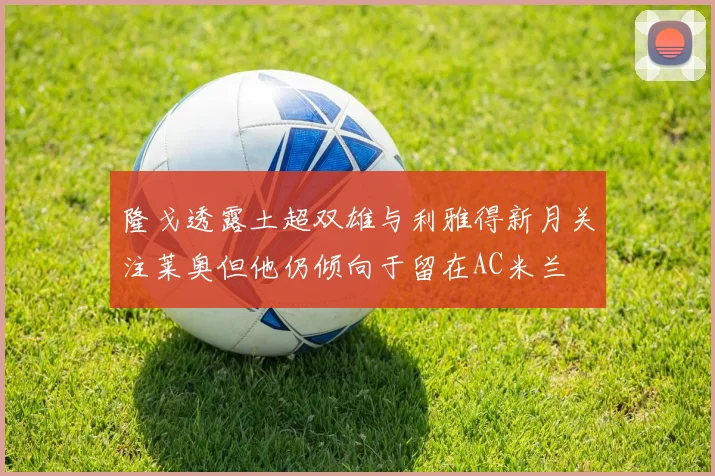 隆戈透露土超双雄与利雅得新月关注莱奥但他仍倾向于留在AC米兰
