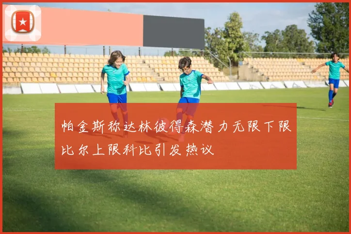 帕金斯称达林彼得森潜力无限下限比尔上限科比引发热议