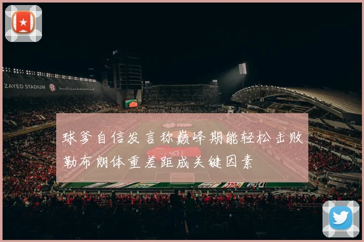 球爹自信发言称巅峰期能轻松击败勒布朗体重差距成关键因素