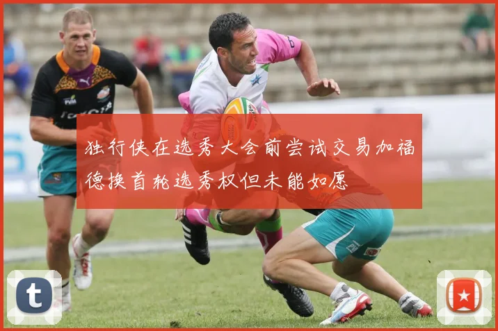 独行侠在选秀大会前尝试交易加福德换首轮选秀权但未能如愿