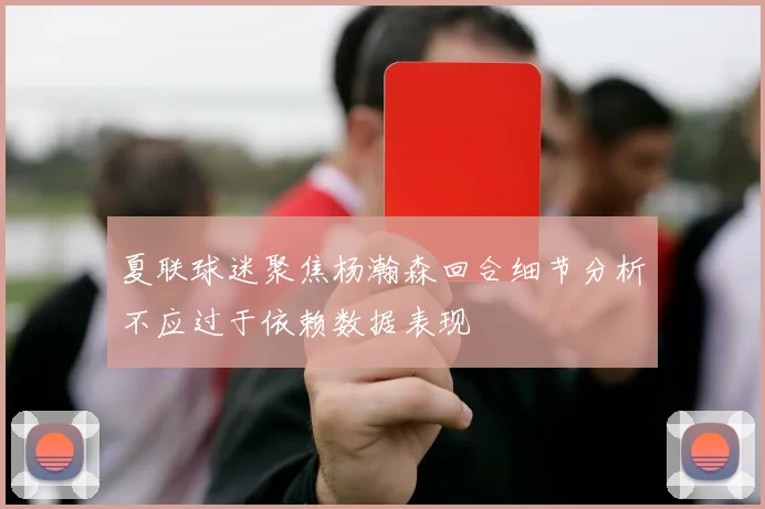 夏联球迷聚焦杨瀚森回合细节分析不应过于依赖数据表现