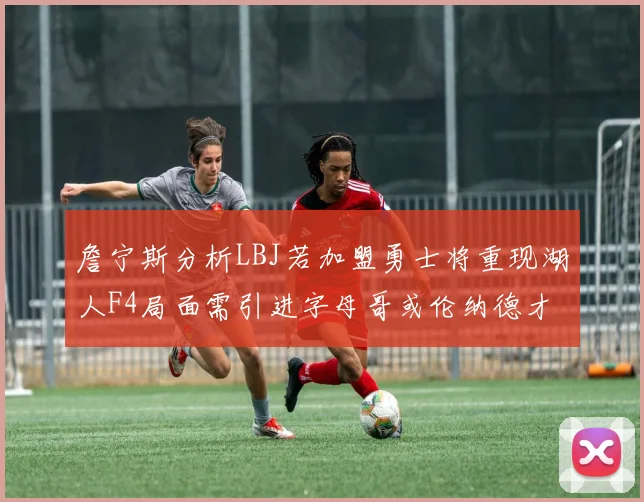 詹宁斯分析LBJ若加盟勇士将重现湖人F4局面需引进字母哥或伦纳德才能成功
