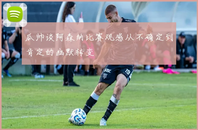 瓜帅谈阿森纳比赛观感从不确定到肯定的幽默转变