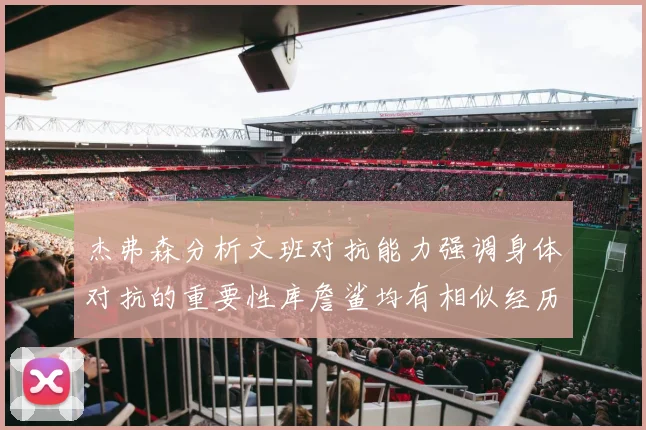 杰弗森分析文班对抗能力强调身体对抗的重要性库詹鲨均有相似经历