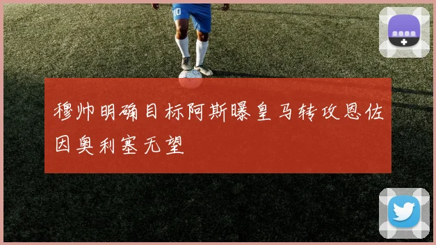 穆帅明确目标阿斯曝皇马转攻恩佐因奥利塞无望