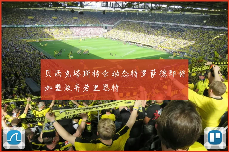 贝西克塔斯转会动态特罗萨德即将加盟放弃劳里恩特