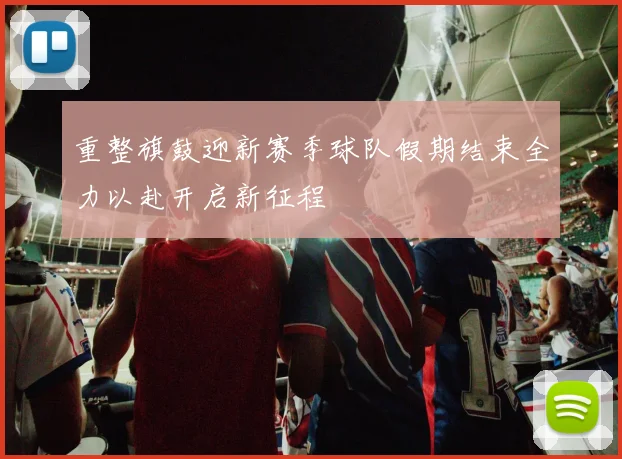 重整旗鼓迎新赛季球队假期结束全力以赴开启新征程