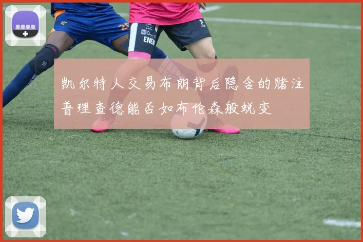 凯尔特人交易布朗背后隐含的赌注普理查德能否如布伦森般蜕变