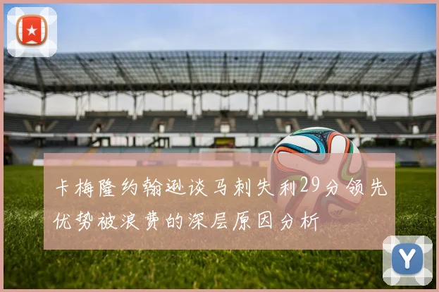 卡梅隆约翰逊谈马刺失利29分领先优势被浪费的深层原因分析