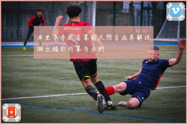 库里争夺战落幕前天预言成真解说晒出精彩内幕与分析