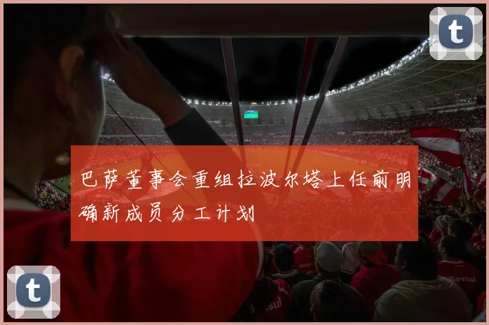 巴萨董事会重组拉波尔塔上任前明确新成员分工计划
