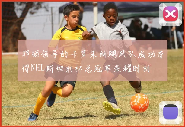 邓顿领导的卡罗来纳飓风队成功夺得NHL斯坦利杯总冠军荣耀时刻