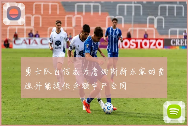勇士队自信成为詹姆斯新东家的首选并能提供全额中产合同