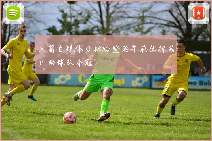 火箭自媒体分析哈登若早获优待或已助球队夺冠