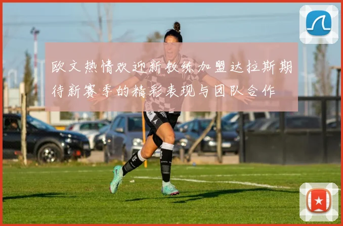 欧文热情欢迎新教练加盟达拉斯期待新赛季的精彩表现与团队合作