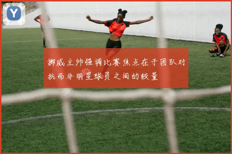 挪威主帅强调比赛焦点在于团队对抗而非明星球员之间的较量