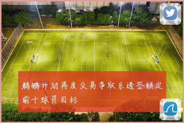 鹈鹕计划再度交易争取乐透签锁定前十球员目标