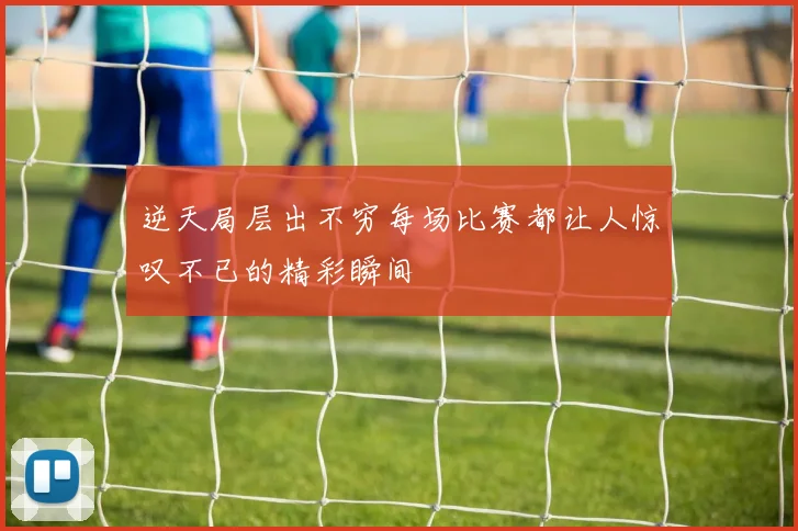 逆天局层出不穷每场比赛都让人惊叹不已的精彩瞬间