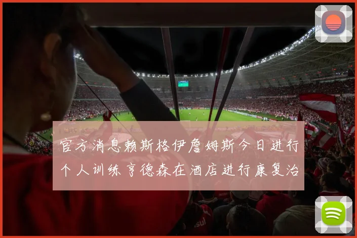 官方消息赖斯格伊詹姆斯今日进行个人训练亨德森在酒店进行康复治疗