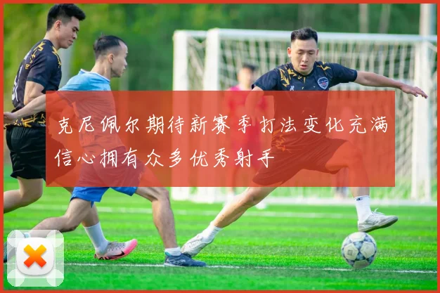 克尼佩尔期待新赛季打法变化充满信心拥有众多优秀射手