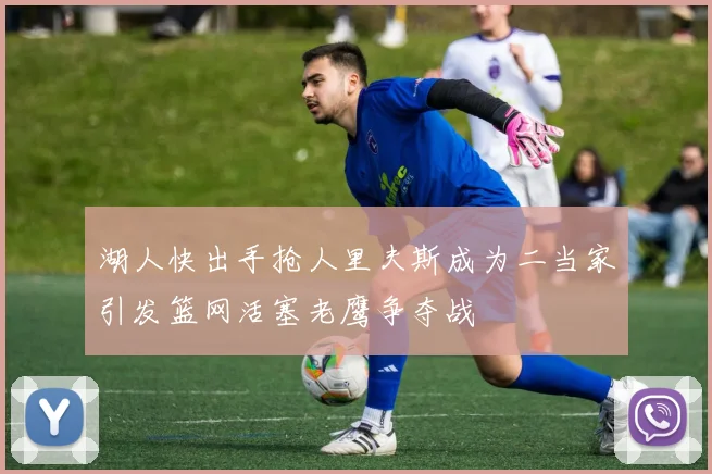 湖人快出手抢人里夫斯成为二当家引发篮网活塞老鹰争夺战