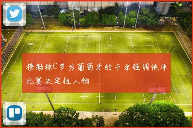穆勒称C罗为葡萄牙的卡尔强调他非比赛决定性人物