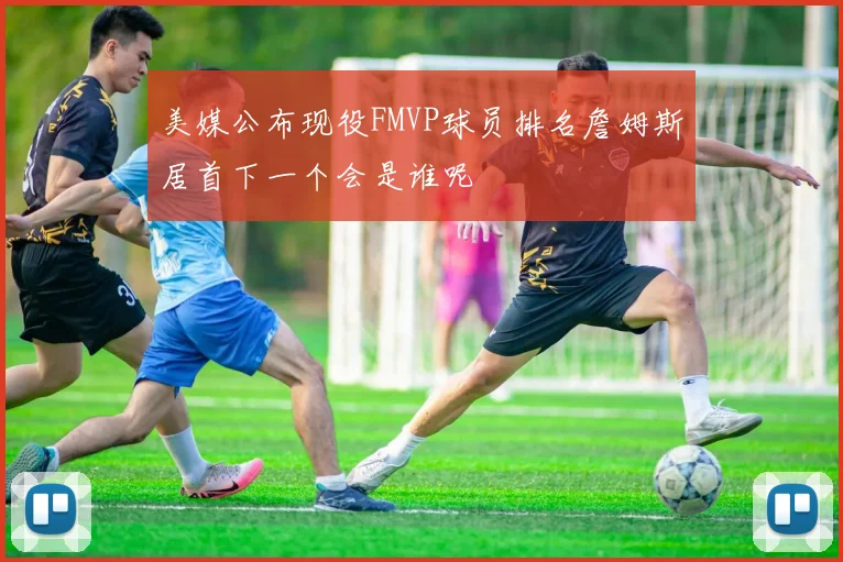 美媒公布现役FMVP球员排名詹姆斯居首下一个会是谁呢