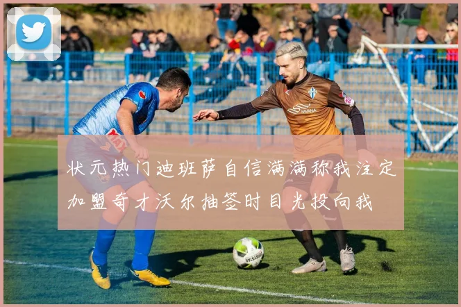 状元热门迪班萨自信满满称我注定加盟奇才沃尔抽签时目光投向我