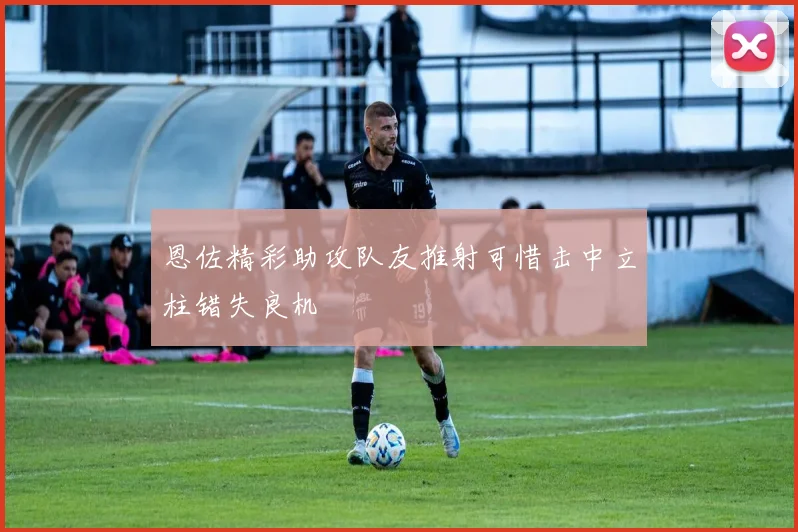 恩佐精彩助攻队友推射可惜击中立柱错失良机