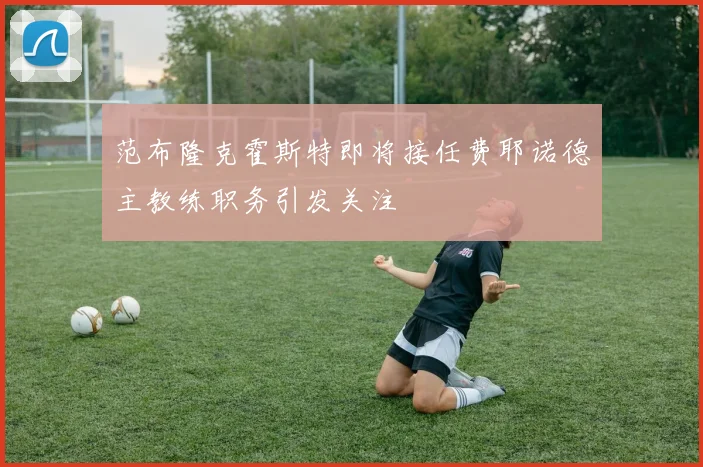 范布隆克霍斯特即将接任费耶诺德主教练职务引发关注