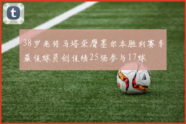 38岁老将马塔荣膺墨尔本胜利赛季最佳球员创佳绩25场参与17球