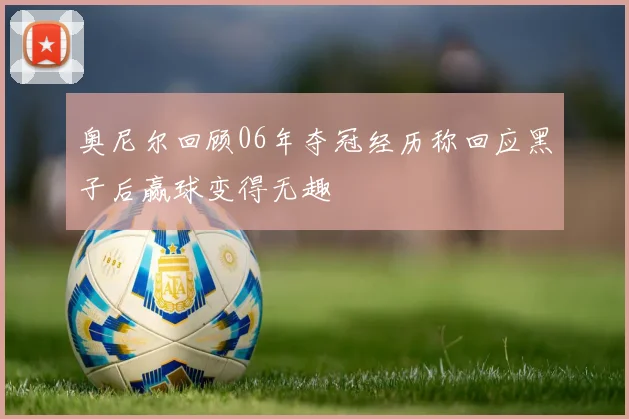 奥尼尔回顾06年夺冠经历称回应黑子后赢球变得无趣