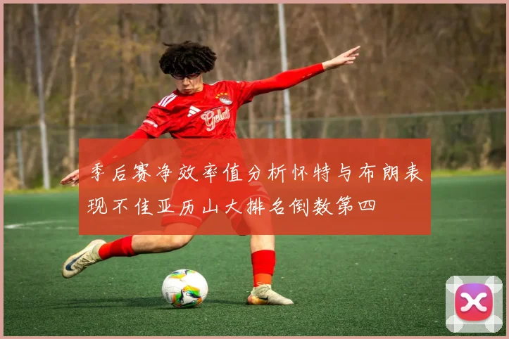 季后赛净效率值分析怀特与布朗表现不佳亚历山大排名倒数第四